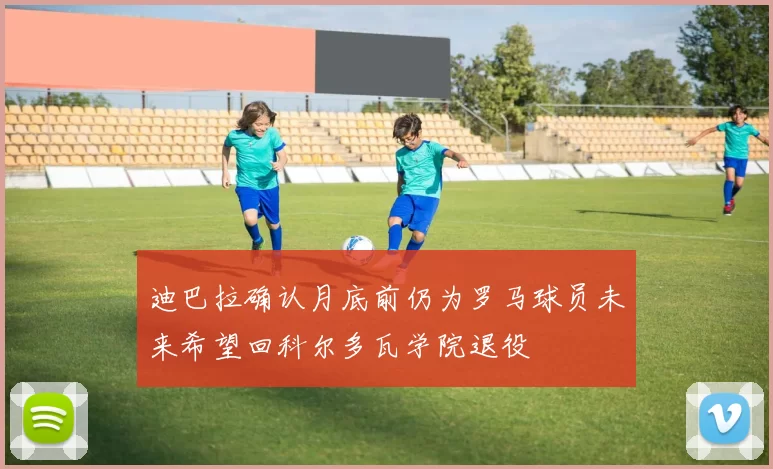 迪巴拉确认月底前仍为罗马球员未来希望回科尔多瓦学院退役