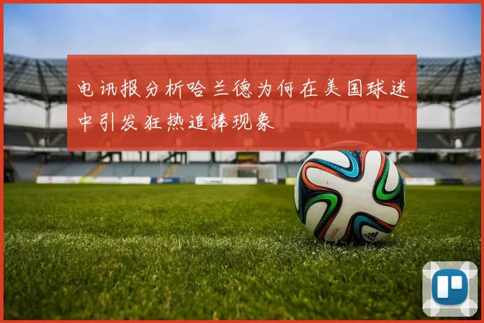 电讯报分析哈兰德为何在美国球迷中引发狂热追捧现象