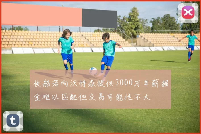 快船若向沃特森提供3000万年薪掘金难以匹配但交易可能性不大