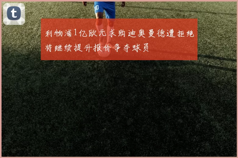 利物浦1亿欧元求购迪奥曼德遭拒绝将继续提升报价争夺球员
