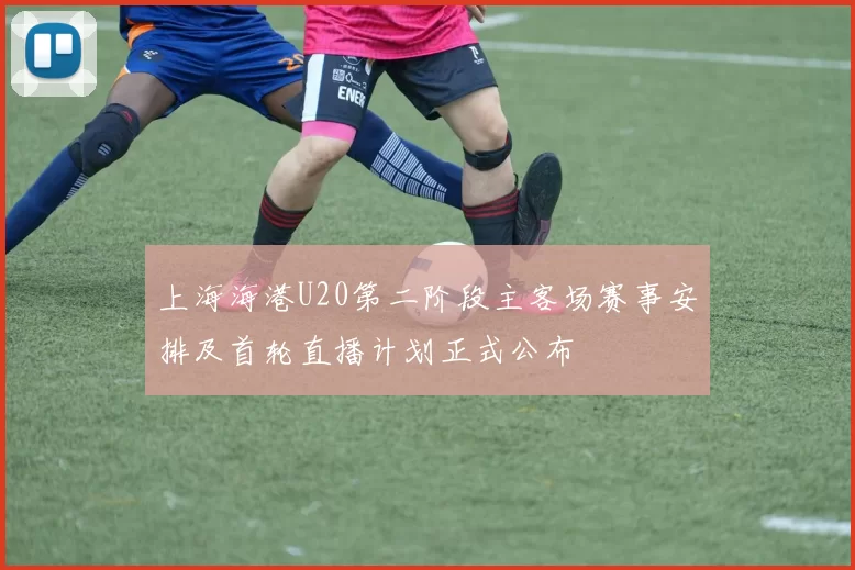 上海海港U20第二阶段主客场赛事安排及首轮直播计划正式公布