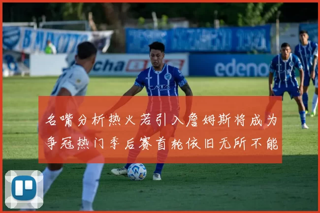 名嘴分析热火若引入詹姆斯将成为争冠热门季后赛首轮依旧无所不能