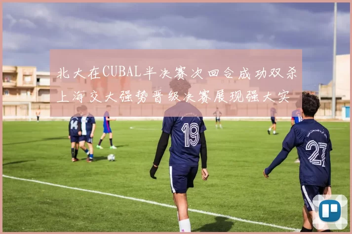 北大在CUBAL半决赛次回合成功双杀上海交大强势晋级决赛展现强大实力